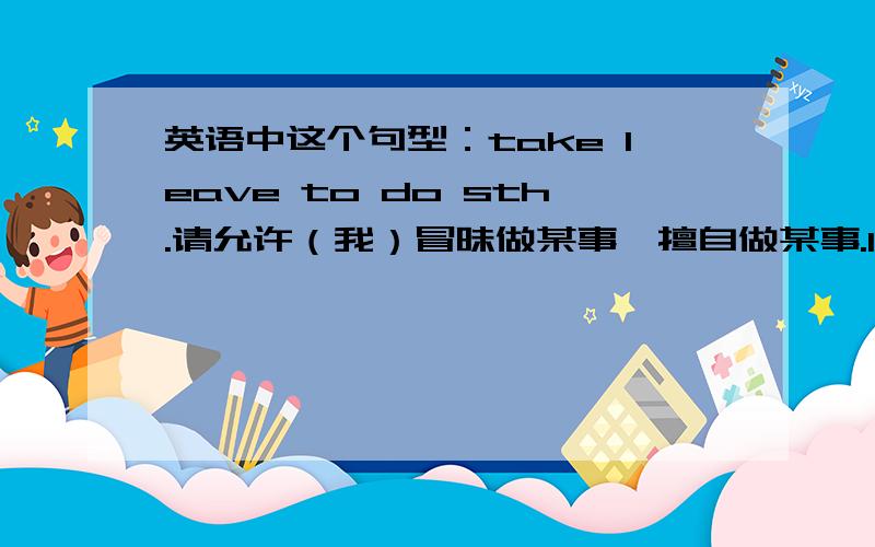 英语中这个句型：take leave to do sth.请允许（我）冒昧做某事,擅自做某事.leave是名词还是动词?