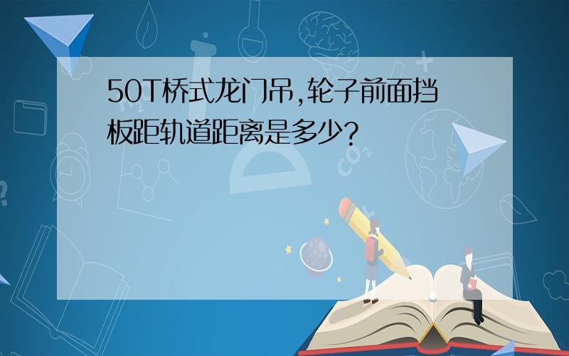 50T桥式龙门吊,轮子前面挡板距轨道距离是多少?