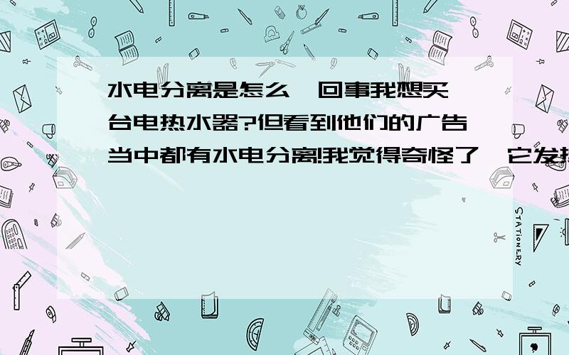 水电分离是怎么一回事我想买一台电热水器?但看到他们的广告当中都有水电分离!我觉得奇怪了,它发热胆是金属的是导体,水也是导