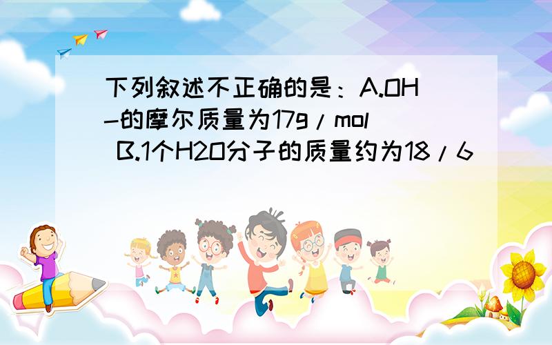 下列叙述不正确的是：A.OH-的摩尔质量为17g/mol B.1个H2O分子的质量约为18/6