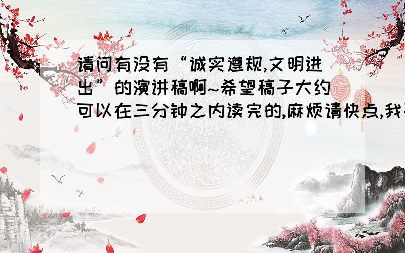 请问有没有“诚实遵规,文明进出”的演讲稿啊~希望稿子大约可以在三分钟之内读完的,麻烦请快点,我要完成作业.