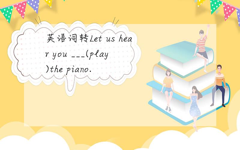 英语词转Let us hear you ___(play)the piano.