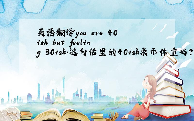 英语翻译you are 40ish but feeling 30ish.这句话里的40ish表示体重吗?单位是什么?