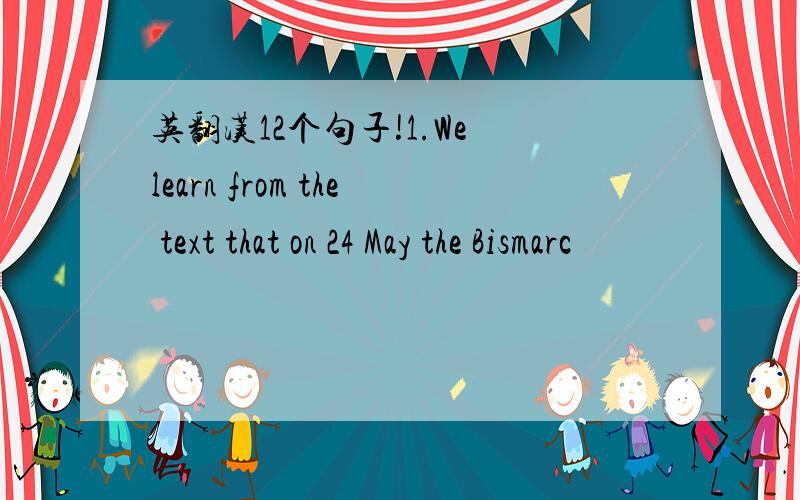 英翻汉12个句子!1.We learn from the text that on 24 May the Bismarc