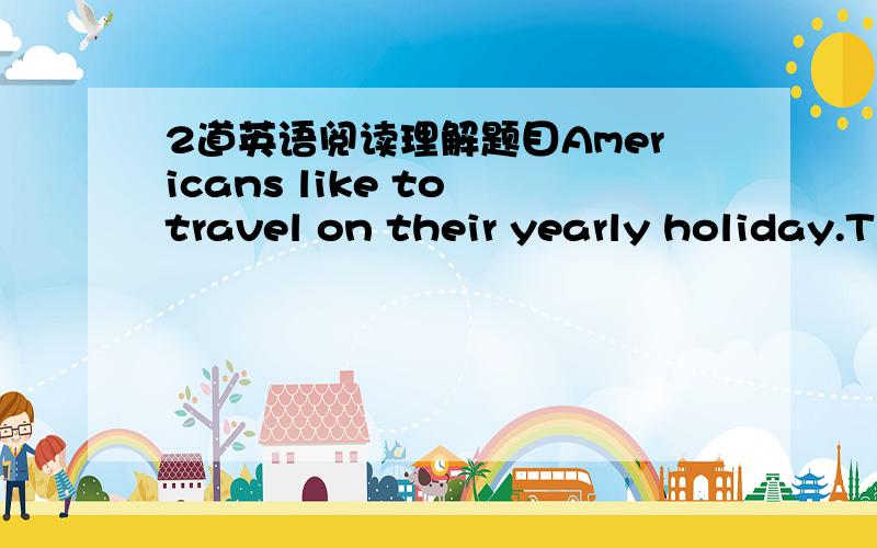 2道英语阅读理解题目Americans like to travel on their yearly holiday.T