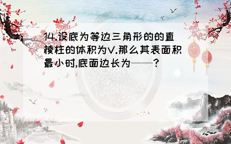 14.设底为等边三角形的的直棱柱的体积为V.那么其表面积最小时,底面边长为——?