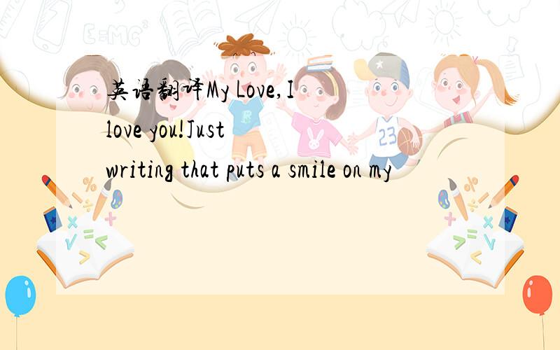 英语翻译My Love,I love you!Just writing that puts a smile on my