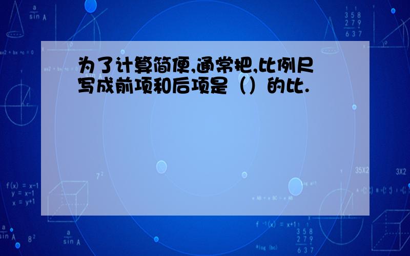 为了计算简便,通常把,比例尺写成前项和后项是（）的比.