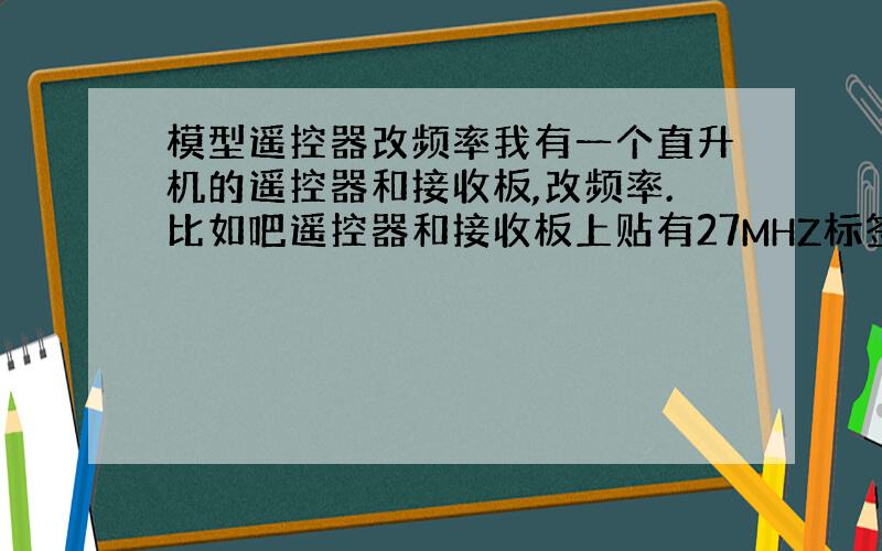 模型遥控器改频率我有一个直升机的遥控器和接收板,改频率.比如吧遥控器和接收板上贴有27MHZ标签的集成块换成其他的.好增