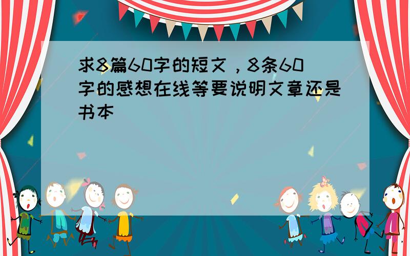 求8篇60字的短文，8条60字的感想在线等要说明文章还是书本