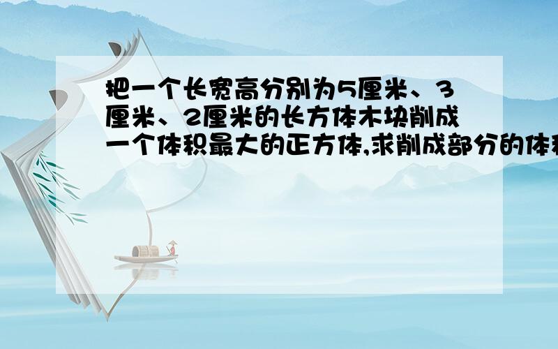 把一个长宽高分别为5厘米、3厘米、2厘米的长方体木块削成一个体积最大的正方体,求削成部分的体积