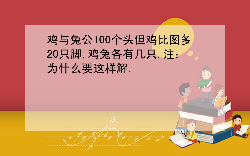 鸡与兔公100个头但鸡比图多20只脚,鸡兔各有几只.注：为什么要这样解.