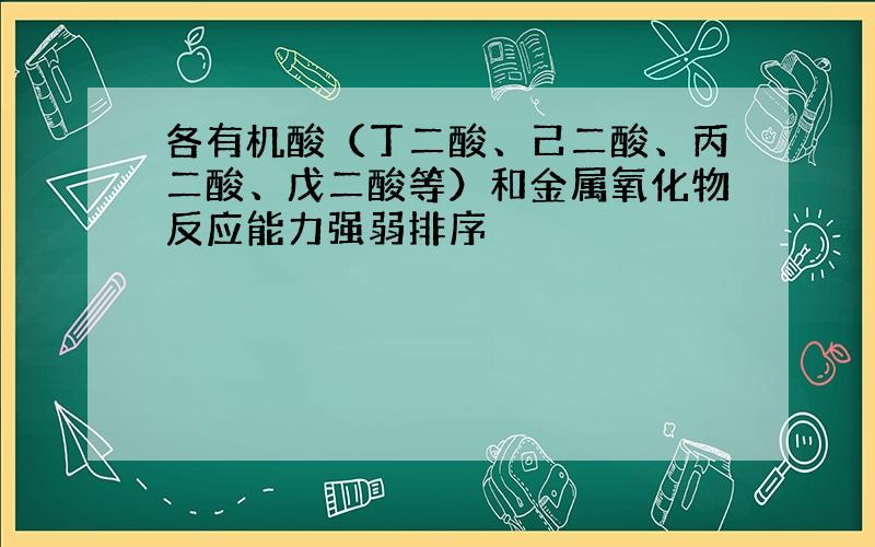 各有机酸（丁二酸、己二酸、丙二酸、戊二酸等）和金属氧化物反应能力强弱排序