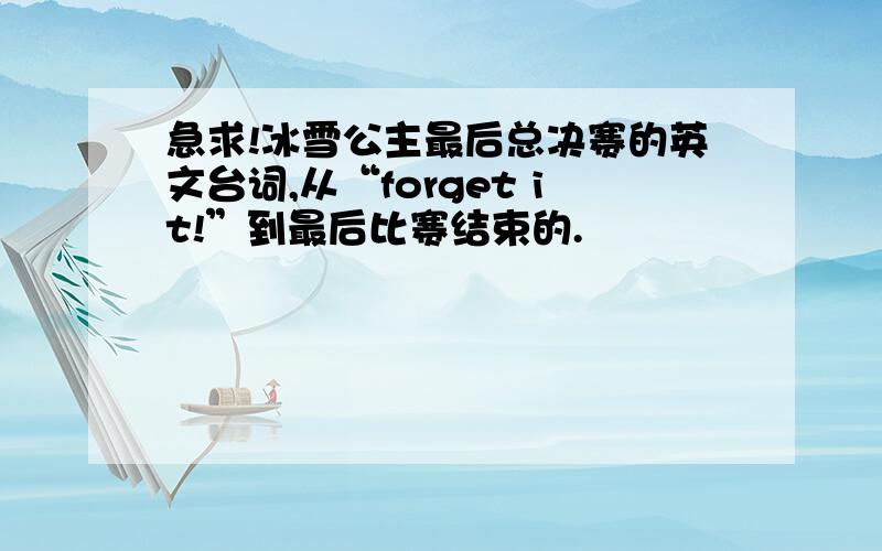 急求!冰雪公主最后总决赛的英文台词,从“forget it!”到最后比赛结束的.