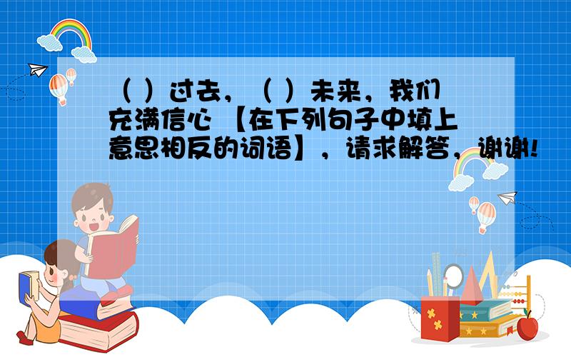 （ ）过去，（ ）未来，我们充满信心 【在下列句子中填上意思相反的词语】，请求解答，谢谢!