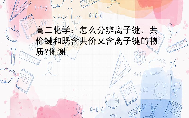 高二化学：怎么分辨离子键、共价键和既含共价又含离子键的物质?谢谢