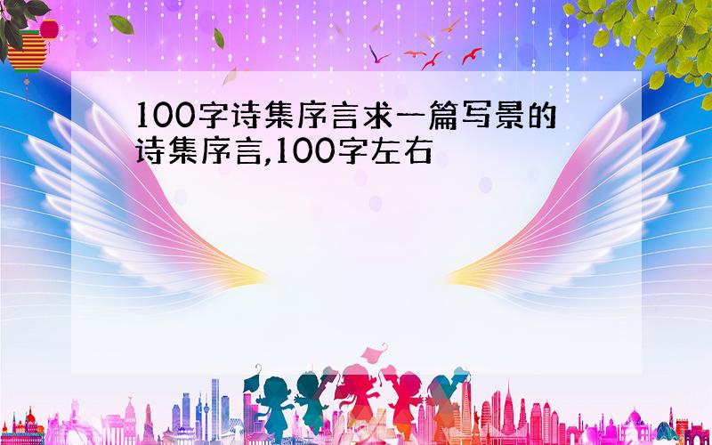 100字诗集序言求一篇写景的诗集序言,100字左右