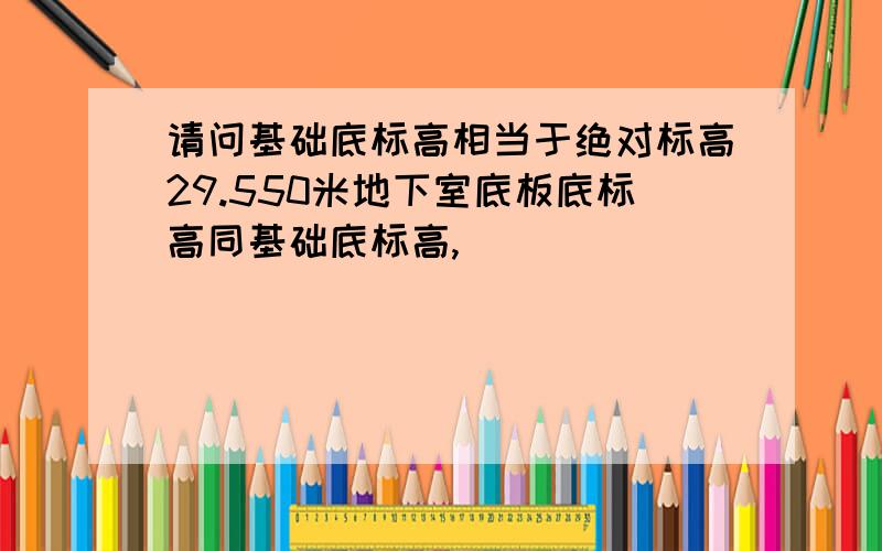 请问基础底标高相当于绝对标高29.550米地下室底板底标高同基础底标高,