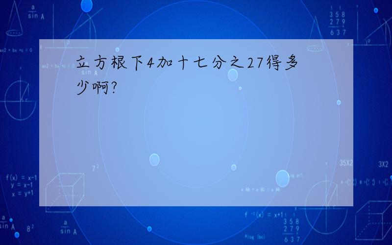 立方根下4加十七分之27得多少啊?