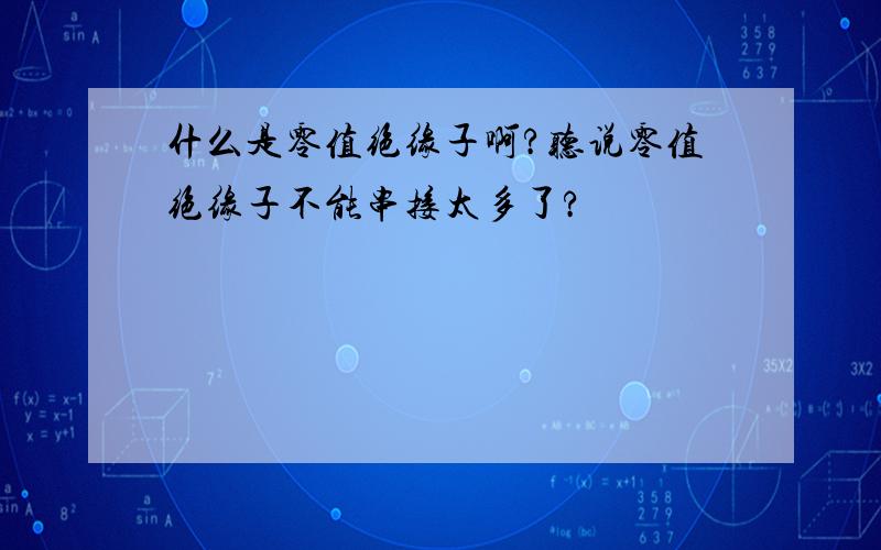 什么是零值绝缘子啊?听说零值绝缘子不能串接太多了?