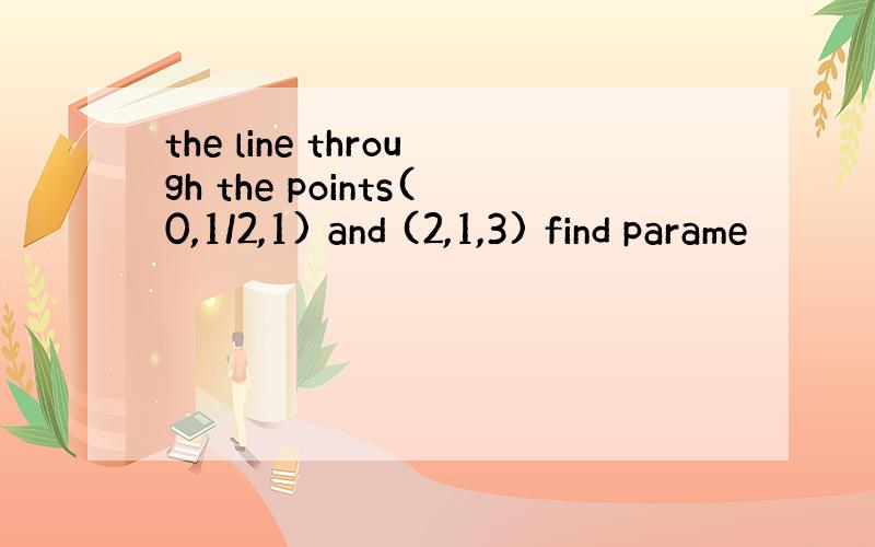 the line through the points(0,1/2,1) and (2,1,3) find parame