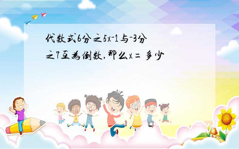 代数式6分之5x-1与-3分之7互为倒数,那么x=多少