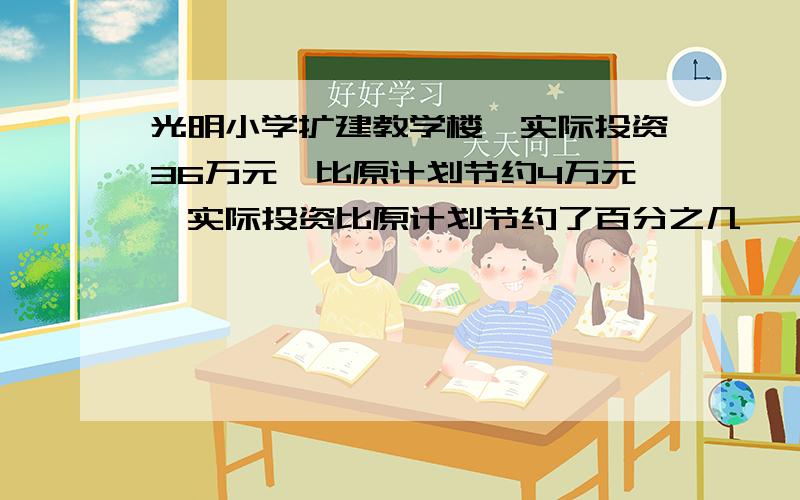 光明小学扩建教学楼,实际投资36万元,比原计划节约4万元,实际投资比原计划节约了百分之几