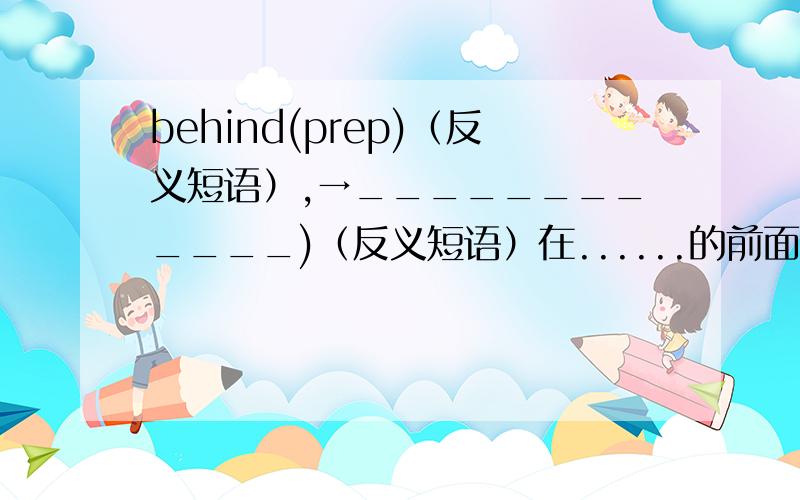 behind(prep)（反义短语）,→____________)（反义短语）在......的前面