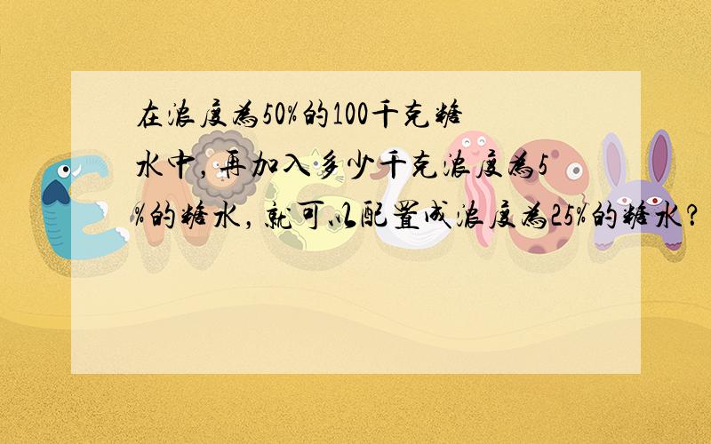 在浓度为50%的100千克糖水中，再加入多少千克浓度为5%的糖水，就可以配置成浓度为25%的糖水？