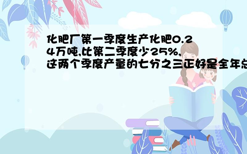 化肥厂第一季度生产化肥0.24万吨,比第二季度少25%,这两个季度产量的七分之三正好是全年总产量的20%