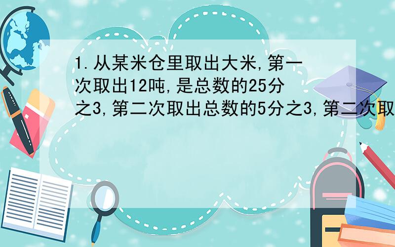 1.从某米仓里取出大米,第一次取出12吨,是总数的25分之3,第二次取出总数的5分之3,第二次取出多少吨?