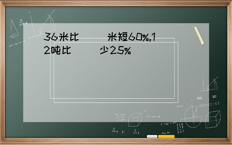 36米比( )米短60%,12吨比( )少25%