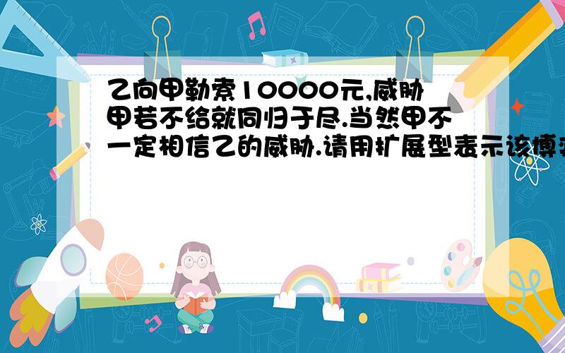 乙向甲勒索10000元,威胁甲若不给就同归于尽.当然甲不一定相信乙的威胁.请用扩展型表示该博弈,并找出子博弈精炼纳什均衡