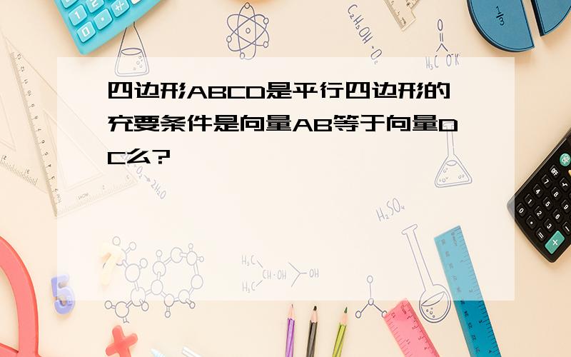 四边形ABCD是平行四边形的充要条件是向量AB等于向量DC么?