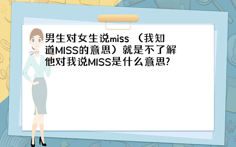 男生对女生说miss （我知道MISS的意思）就是不了解他对我说MISS是什么意思?