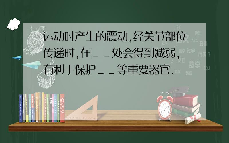 运动时产生的震动,经关节部位传递时,在＿＿处会得到减弱,有利于保护＿＿等重要器官.