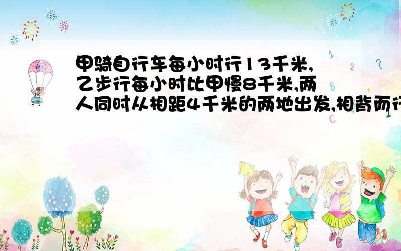 甲骑自行车每小时行13千米,乙步行每小时比甲慢8千米,两人同时从相距4千米的两地出发,相背而行,几小时后两人相距67千米