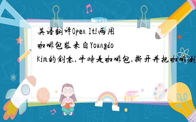 英语翻译Open It!两用咖啡包装来自Youngdo Kim的创意,平时是咖啡包,撕开并把咖啡倒进杯子后,就变成了吸管