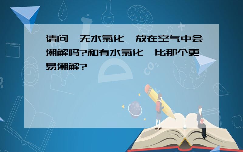 请问,无水氯化镁放在空气中会潮解吗?和有水氯化镁比那个更易潮解?