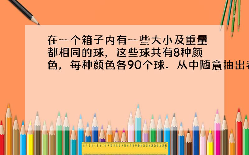 在一个箱子内有一些大小及重量都相同的球，这些球共有8种颜色，每种颜色各90个球．从中随意抽出若干个球，要想得到4种颜色的