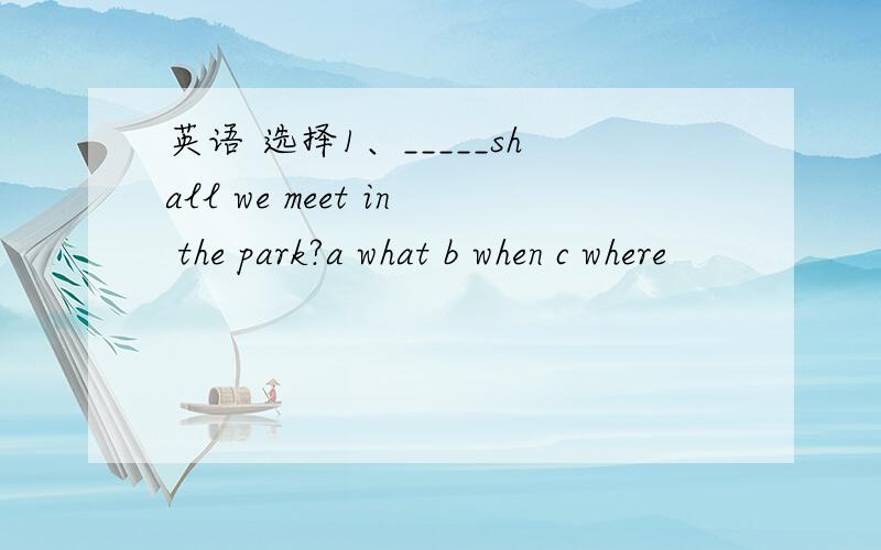 英语 选择1、_____shall we meet in the park?a what b when c where