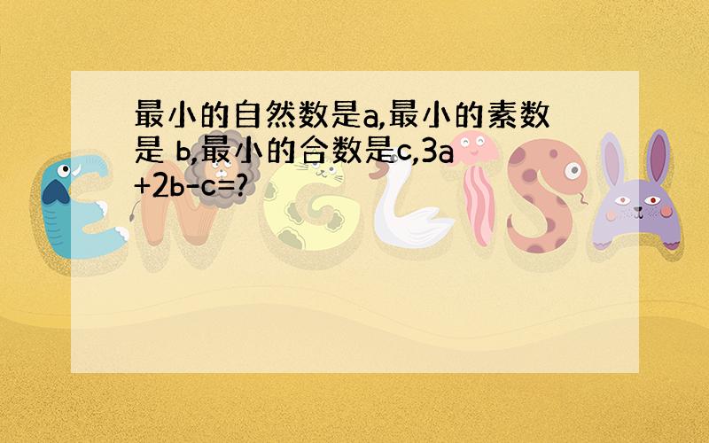 最小的自然数是a,最小的素数是 b,最小的合数是c,3a+2b-c=?