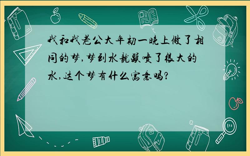 我和我老公大年初一晚上做了相同的梦,梦到水龙头喷了很大的水,这个梦有什么寓意吗?