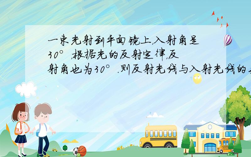 一束光射到平面镜上，入射角是30°，根据光的反射定律，反射角也为30°．则反射光线与入射光线的夹角是30°+3