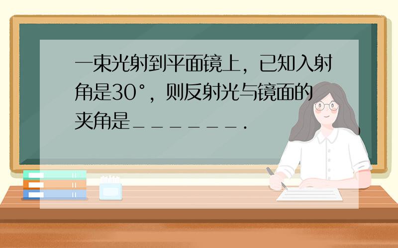 一束光射到平面镜上，已知入射角是30°，则反射光与镜面的夹角是______．