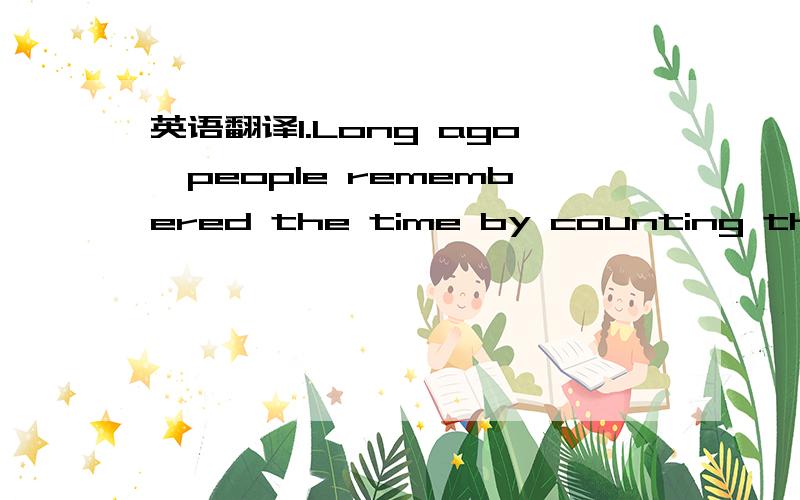 英语翻译1.Long ago,people remembered the time by counting the nu