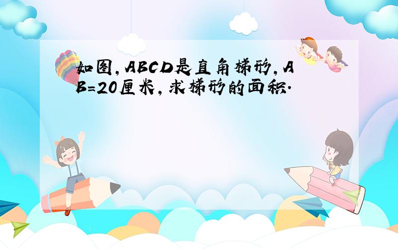 如图,ABCD是直角梯形,AB=20厘米,求梯形的面积.