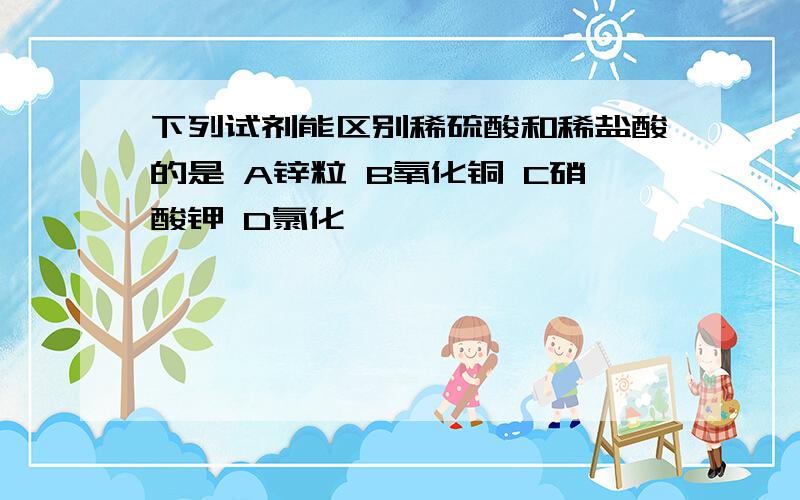 下列试剂能区别稀硫酸和稀盐酸的是 A锌粒 B氧化铜 C硝酸钾 D氯化钡