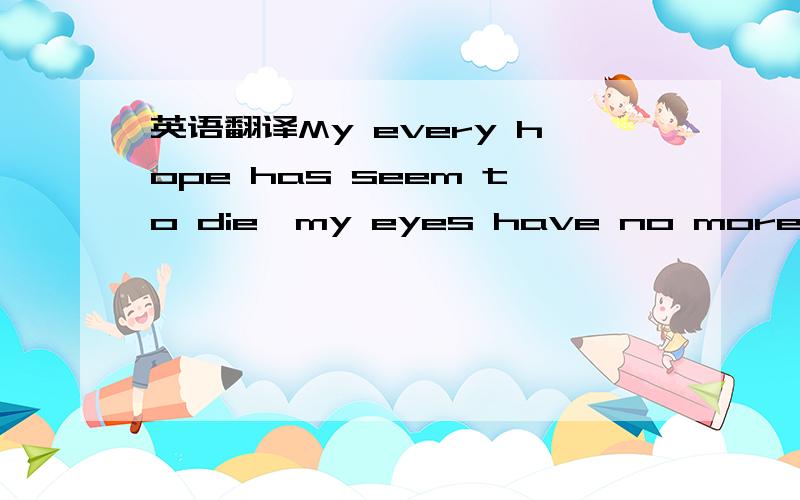 英语翻译My every hope has seem to die,my eyes have no more tears