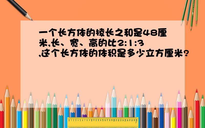 一个长方体的棱长之和是48厘米,长、宽、高的比2:1:3,这个长方体的体积是多少立方厘米?